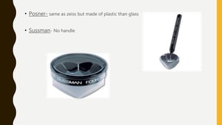 • Posner- same as zeiss but made of plastic than glass
• Sussman- No handle
 