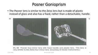 Posner Gonioprism
• The Posner lens is similar to the Zeiss lens but is made of plastic
instead of glass and also has a fixed, rather than a detachable, handle.
13-03-2020 Kartik Kumar Gupta 59
 