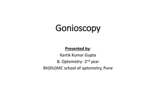 Gonioscopy
Presented by:
Kartik Kumar Gupta
B. Optometry- 2nd year
BV(DU)MC school of optometry, Pune
 