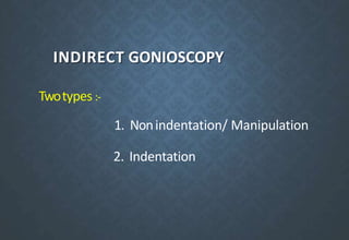 INDIRECT GONIOSCOPY
Twotypes :-
1. Nonindentation/ Manipulation
2. Indentation
 