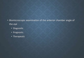 • Biomicroscopic examination of the anterior chamber angle of
the eye
• Diagnostic
• Prognostic
• Therapeutic
 