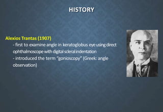 HISTORY
Alexios Trantas (1907)
- first to examineangle in keratoglobus eyeusingdirect
ophthalmoscopewithdigitalscleralindentation
- introduced the term “gonioscopy”(Greek: angle
observation)
 
