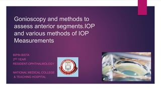 Gonioscopy and methods to
assess anterior segments.IOP
and various methods of IOP
Measurements
BIPIN BISTA
2ND YEAR
RESIDENT-OPHTHALMOLOGY
NATIONAL MEDICAL COLLEGE
& TEACHING HOSPITAL
 
