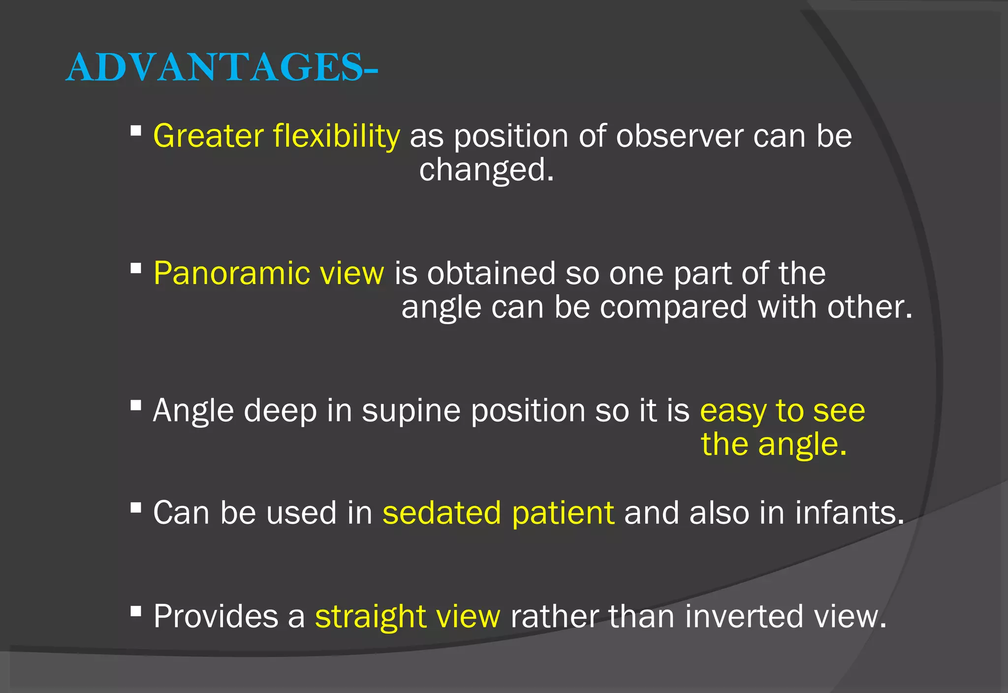 ADVANTAGES-
 Greater flexibility as position of observer can be
changed.
 Panoramic view is obtained so one part of the
angle can be compared with other.
 Angle deep in supine position so it is easy to see
the angle.
 Can be used in sedated patient and also in infants.
 Provides a straight view rather than inverted view.
 