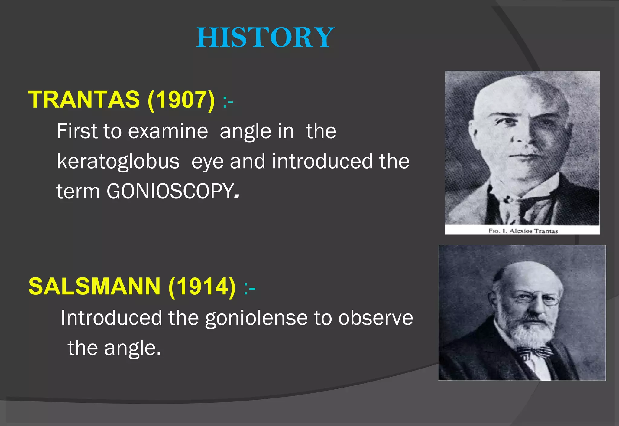 HISTORY
TRANTAS (1907) :-
First to examine angle in the
keratoglobus eye and introduced the
term GONIOSCOPY.
SALSMANN (1914) :-
Introduced the goniolense to observe
the angle.
 