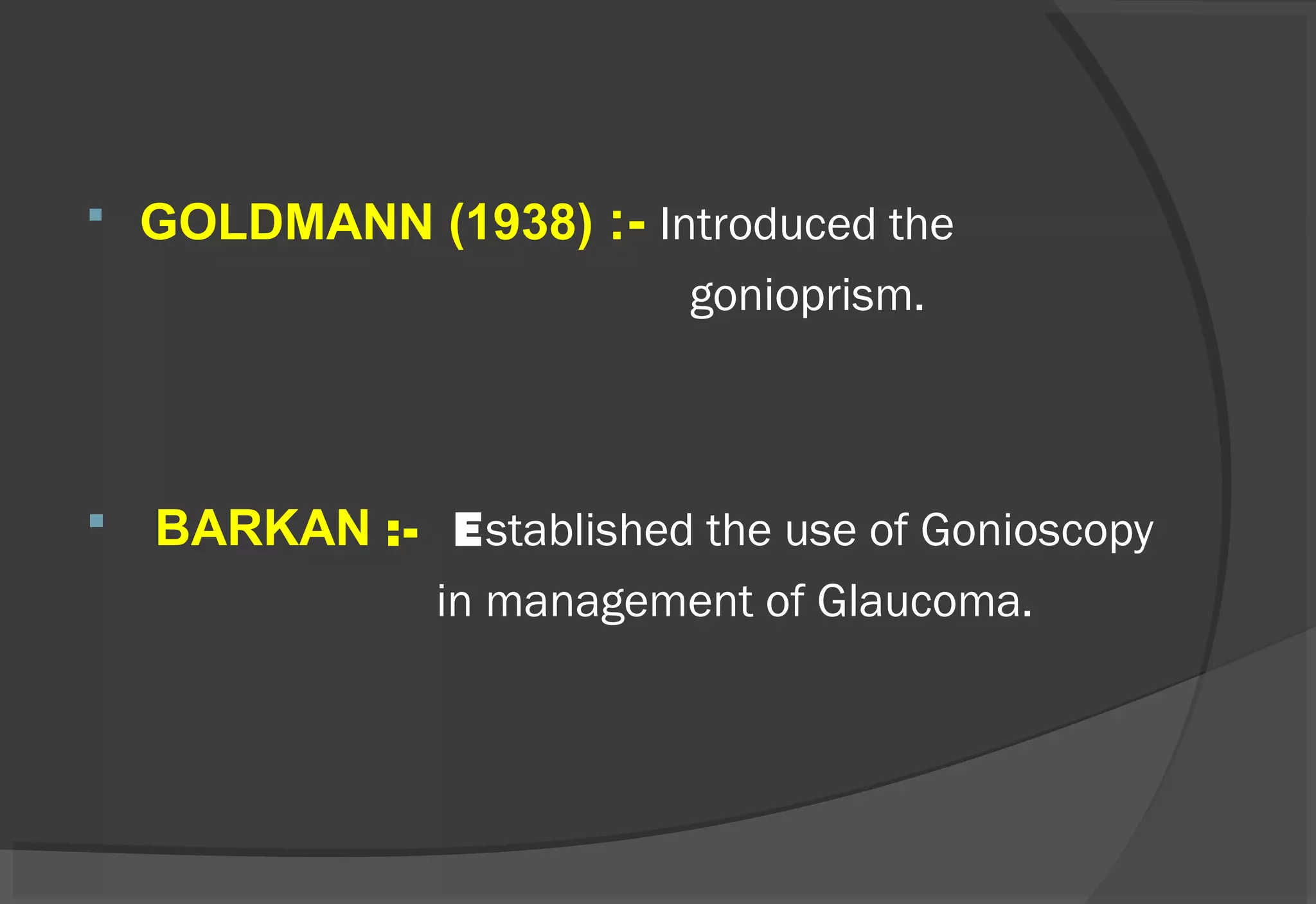  GOLDMANN (1938) :- Introduced the
gonioprism.
 BARKAN :- Established the use of Gonioscopy
in management of Glaucoma.
 