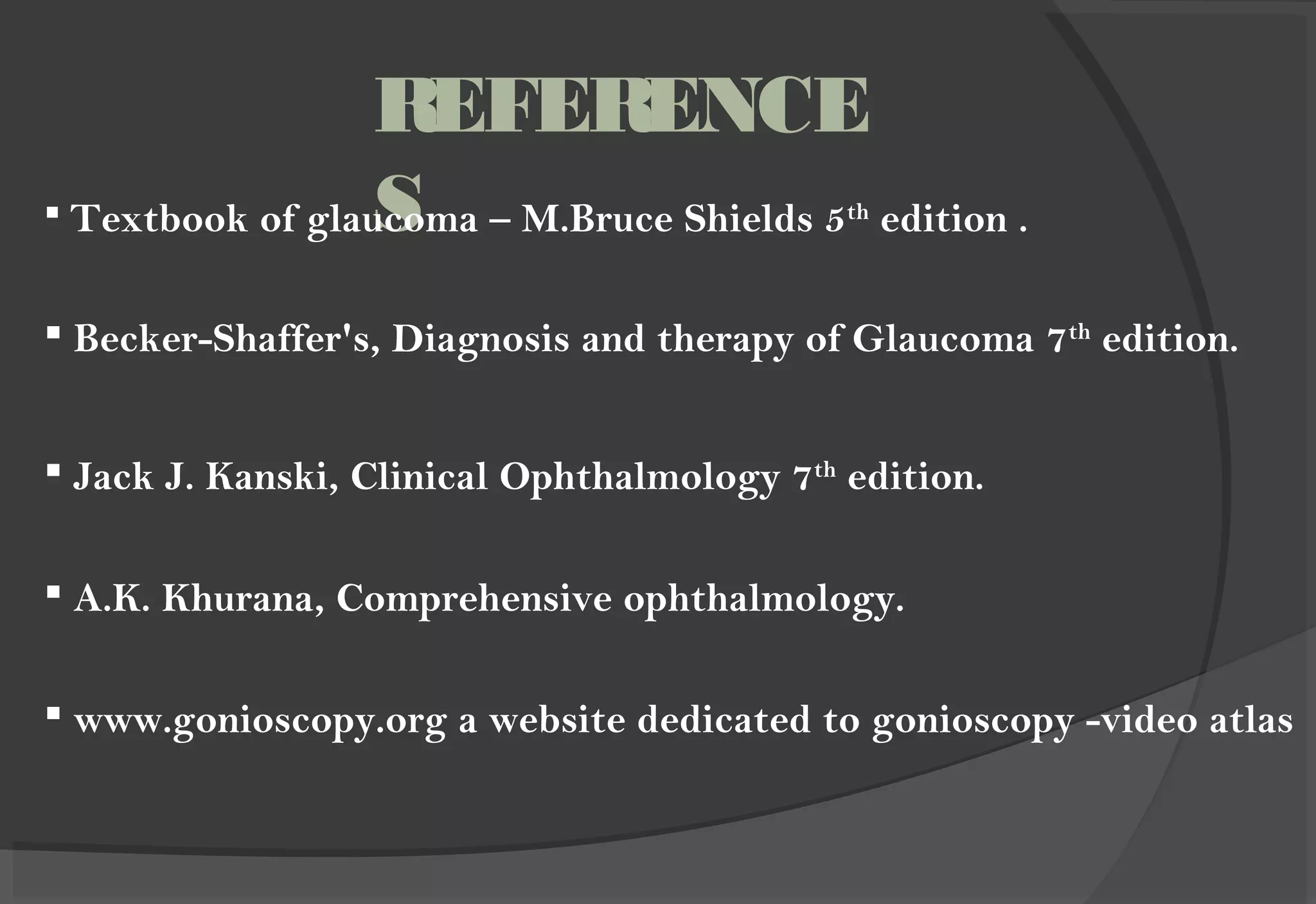 REFERENCE
S Textbook of glaucoma – M.Bruce Shields 5th
edition .
 Becker-Shaffer's, Diagnosis and therapy of Glaucoma 7th
edition.
 Jack J. Kanski, Clinical Ophthalmology 7th
edition.
 A.K. Khurana, Comprehensive ophthalmology.
 www.gonioscopy.org a website dedicated to gonioscopy -video atlas
 