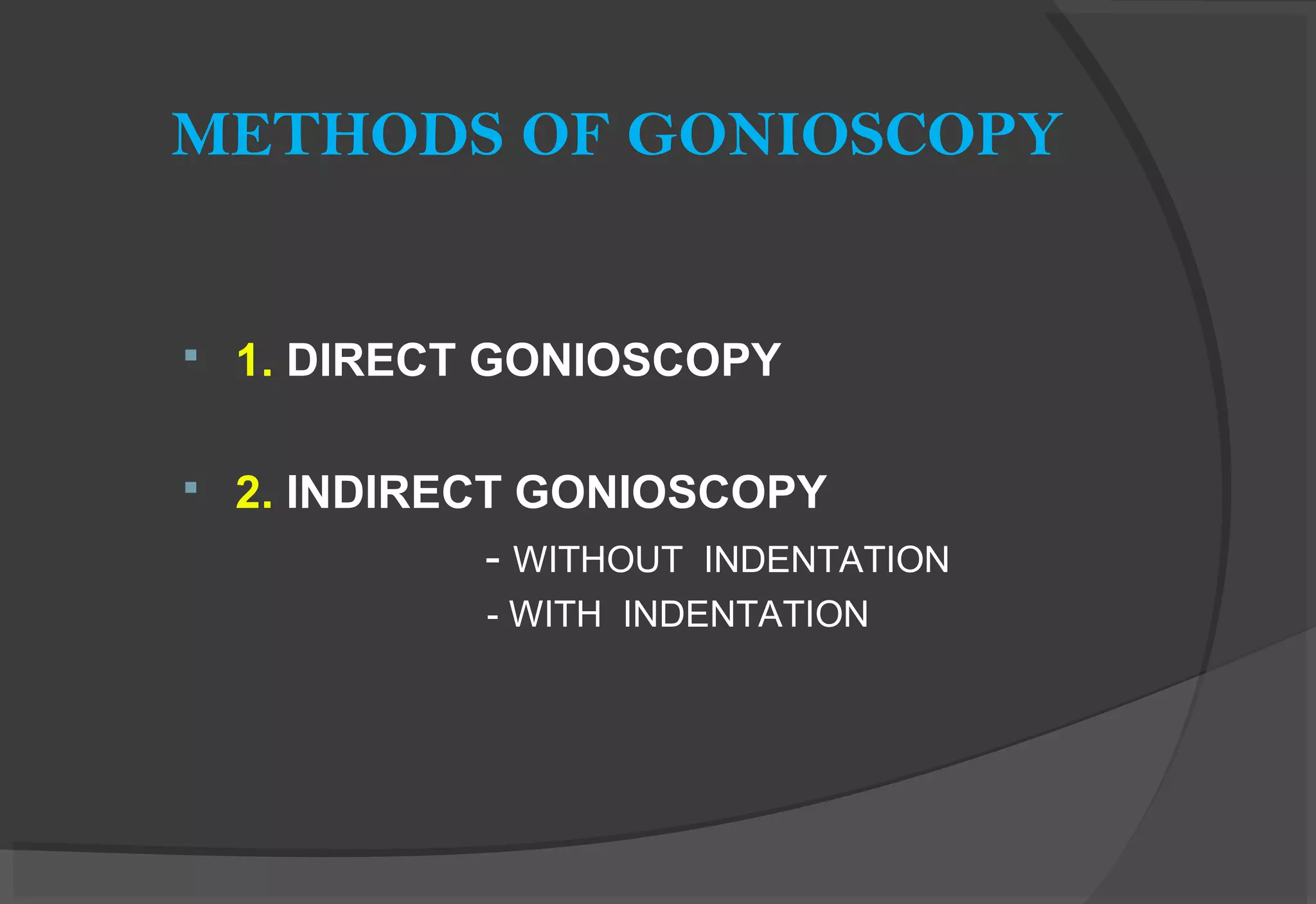 METHODS OF GONIOSCOPY
 1. DIRECT GONIOSCOPY
 2. INDIRECT GONIOSCOPY
- WITHOUT INDENTATION
- WITH INDENTATION
 