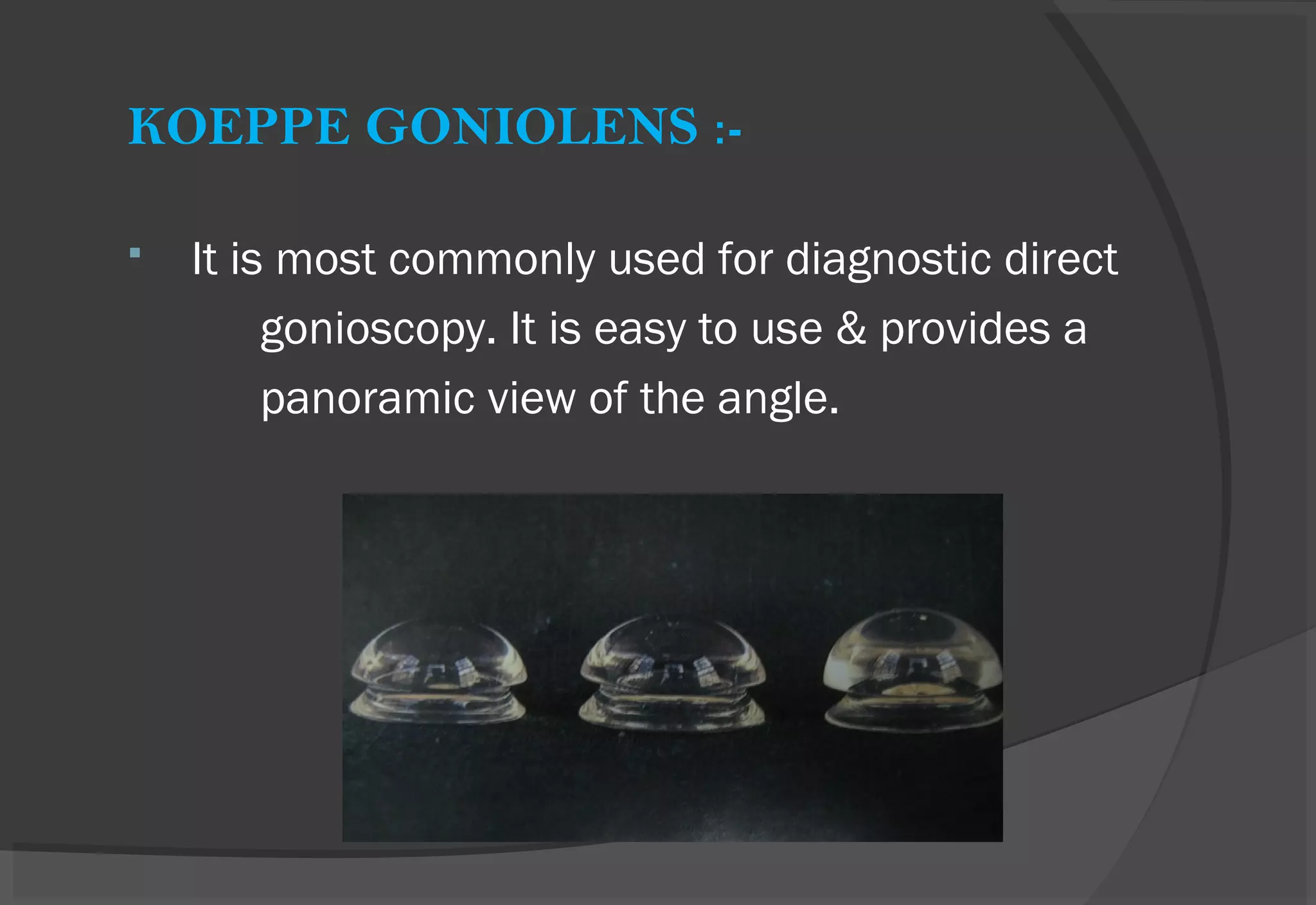KOEPPE GONIOLENS :-
 It is most commonly used for diagnostic direct
gonioscopy. It is easy to use & provides a
panoramic view of the angle.
 