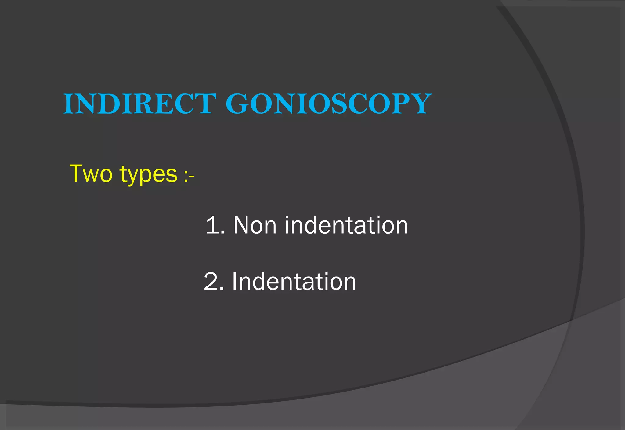INDIRECT GONIOSCOPY
Two types :-
1. Non indentation
2. Indentation
 
