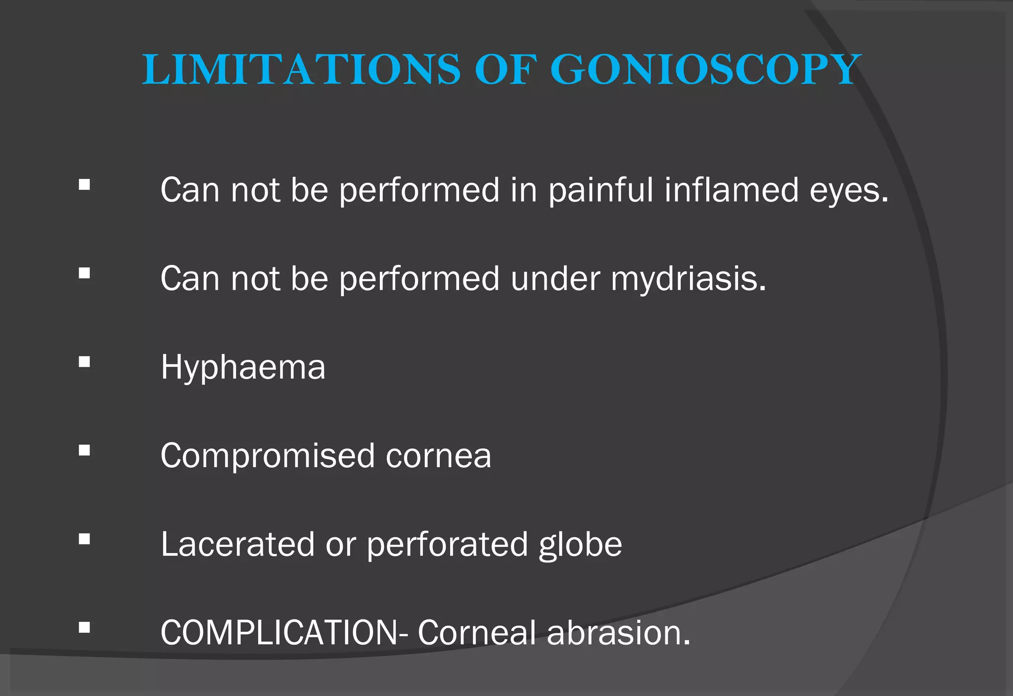 LIMITATIONS OF GONIOSCOPY
 Can not be performed in painful inflamed eyes.
 Can not be performed under mydriasis.
 Hyphaema
 Compromised cornea
 Lacerated or perforated globe
 COMPLICATION- Corneal abrasion.
 