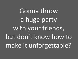 Gonna throw
     a huge party
  with your friends,
but don’t know how to
make it unforgettable?
 