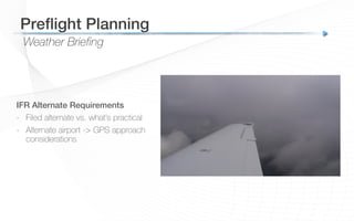 Weather Briefing
Preﬂight Planning!
IFR Alternate Requirements!
-  Filed alternate vs. what’s practical
-  Alternate airport -> GPS approach
considerations!
 