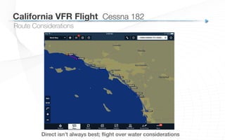 California VFR Flight
 Cessna 182
Direct isn’t always best; ﬂight over water considerations!
Route Considerations
 