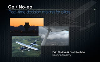 Eric Radtke & Bret Koebbe!
Go / No-go
Real–time decision making for pilots
Sporty’s Academy
 