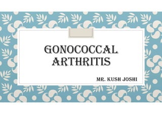 GONOCOCCAL
ARTHRITIS
MR. KuSH JOSHI
 