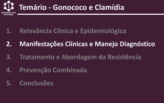 1. Relevância Clínica e Epidemiológica
2. Manifestações Clínicas e Manejo Diagnóstico
3. Tratamento e Abordagem da Resistência
4. Prevenção Combinada
5. Conclusões
Temário - Gonococo e Clamídia
 