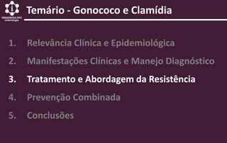 1. Relevância Clínica e Epidemiológica
2. Manifestações Clínicas e Manejo Diagnóstico
3. Tratamento e Abordagem da Resistência
4. Prevenção Combinada
5. Conclusões
Temário - Gonococo e Clamídia
 