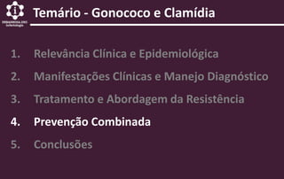 1. Relevância Clínica e Epidemiológica
2. Manifestações Clínicas e Manejo Diagnóstico
3. Tratamento e Abordagem da Resistência
4. Prevenção Combinada
5. Conclusões
Temário - Gonococo e Clamídia
 