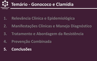 1. Relevância Clínica e Epidemiológica
2. Manifestações Clínicas e Manejo Diagnóstico
3. Tratamento e Abordagem da Resistência
4. Prevenção Combinada
5. Conclusões
Temário - Gonococo e Clamídia
 