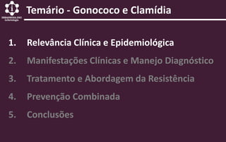 1. Relevância Clínica e Epidemiológica
2. Manifestações Clínicas e Manejo Diagnóstico
3. Tratamento e Abordagem da Resistência
4. Prevenção Combinada
5. Conclusões
Temário - Gonococo e Clamídia
 