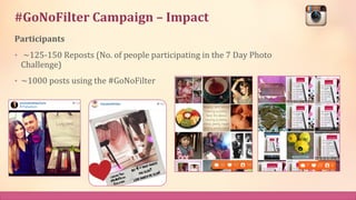 #GoNoFilter	
  Campaign	
  –	
  Impact	
  
Participants	
  
•  	
  ~125-­‐150	
  Reposts	
  (No.	
  of	
  people	
  partic...