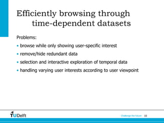 10Challenge the future
Efficiently browsing through
time-dependent datasets
Problems:
• browse while only showing user-specific interest
• remove/hide redundant data
• selection and interactive exploration of temporal data
• handling varying user interests according to user viewpoint
 