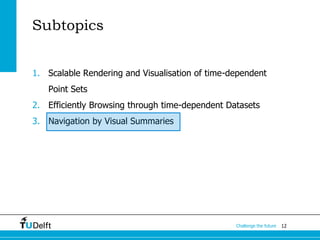 12Challenge the future
Subtopics
1. Scalable Rendering and Visualisation of time-dependent
Point Sets
2. Efficiently Browsing through time-dependent Datasets
3. Navigation by Visual Summaries
 