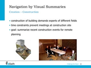 15Challenge the future
Navigation by Visual Summaries
• construction of building demands experts of different fields
• time constraints prevent meetings at construction site
• goal: summarize recent construction events for remote
planning
Creation – Construction
 