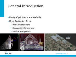 2Challenge the future
General Introduction
• Plenty of point set scans available
• Many Application Areas
• Home Entertainment
• Construction Management
• Disaster Management
 