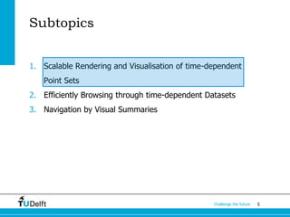 5Challenge the future
Subtopics
1. Scalable Rendering and Visualisation of time-dependent
Point Sets
2. Efficiently Browsing through time-dependent Datasets
3. Navigation by Visual Summaries
 