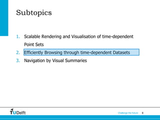 8Challenge the future
Subtopics
1. Scalable Rendering and Visualisation of time-dependent
Point Sets
2. Efficiently Browsing through time-dependent Datasets
3. Navigation by Visual Summaries
 