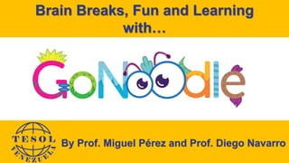 Brain Breaks, Fun and Learning
with…
By Prof. Miguel Pérez and Prof. Diego Navarro
 