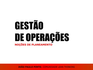 GESTÃO DE OPERAÇÕES NOÇÕES DE PLANEAMENTO JOÃO PAULO PINTO , COMUNIDADE LEAN THINKING 