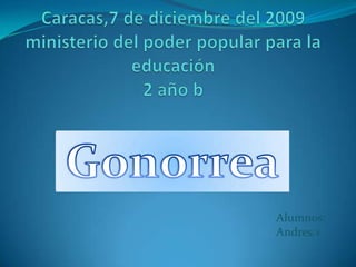 Caracas,7 de diciembre del 2009ministerio del poder popular para la educación2 año b Gonorrea Alumnos: Andres.v  