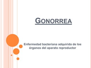 GONORREA
Enfermedad bacteriana adquirida de los
órganos del aparato reproductor

 
