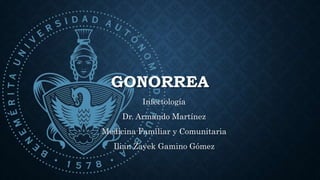 GONORREA
Infectología
Dr. Armando Martínez
Medicina Familiar y Comunitaria
Ilian Zayek Gamino Gómez
 