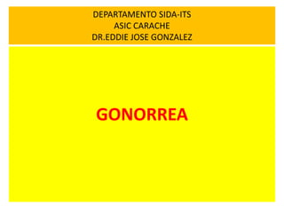GONORREA
DEPARTAMENTO SIDA-ITS
ASIC CARACHE
DR.EDDIE JOSE GONZALEZ
 