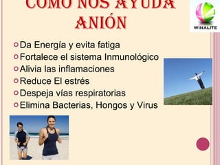 COMO NOS AYUDA ANIÓN Da Energía y evita fatiga Fortalece el sistema Inmunológico Alivia las inflamaciones Reduce El estrés Despeja vías respiratorias Elimina Bacterias, Hongos y Virus 