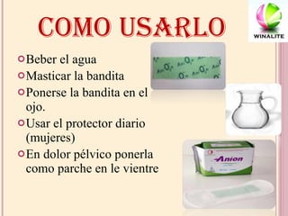 COMO USARLO Beber el agua Masticar la bandita Ponerse la bandita en el ojo. Usar el protector diario (mujeres) En dolor pélvico ponerla como parche en le vientre  