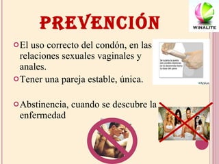 PREVENCIÓN El uso correcto del condón, en las relaciones sexuales vaginales y anales. Tener una pareja estable, única. Abstinencia, cuando se descubre la enfermedad  