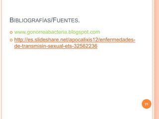 BIBLIOGRAFÍAS/FUENTES.
 www.gonorreabacteria.blogspot.com
 http://es.slideshare.net/apocalixis12/enfermedades-
de-transmisin-sexual-ets-32562236
21
 