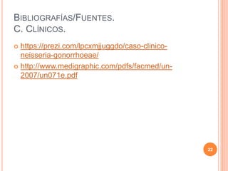 BIBLIOGRAFÍAS/FUENTES.
C. CLÍNICOS.
 https://prezi.com/lpcxmjjuggdo/caso-clinico-
neisseria-gonorrhoeae/
 http://www.medigraphic.com/pdfs/facmed/un-
2007/un071e.pdf
22
 