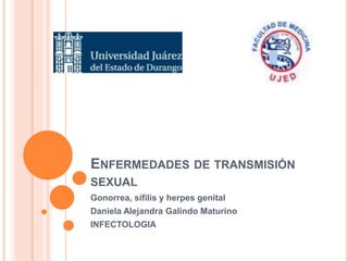 ENFERMEDADES DE TRANSMISIÓN
SEXUAL
Gonorrea, sífilis y herpes genital
Daniela Alejandra Galindo Maturino
INFECTOLOGIA
 