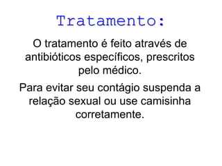 Tratamento:
O tratamento é feito através de
antibióticos específicos, prescritos
pelo médico.
Para evitar seu contágio suspenda a
relação sexual ou use camisinha
corretamente.
 