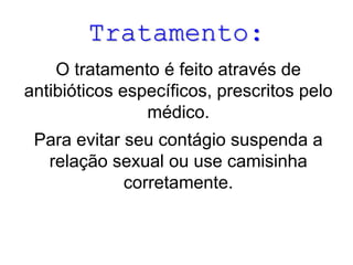 Tratamento:
O tratamento é feito através de
antibióticos específicos, prescritos pelo
médico.

Para evitar seu contágio suspenda a
relação sexual ou use camisinha
corretamente.

 