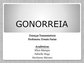 Doenças Transmissíveis
Professora: Donato Farias
Acadêmicas:
Ellen Marque
Fabielle Hage
Sterfanne Moraes
GONORREIA
 
