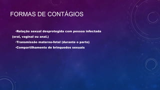 FORMAS DE CONTÁGIOS
•Relação sexual desprotegida com pessoa infectada
(oral, vaginal ou anal.)
•Transmissão materno-fetal (durante o parto)
•Compartilhamento de brinquedos sexuais
 