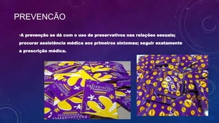 PREVENCÃO
•A prevenção se dá com o uso de preservativos nas relações sexuais;
procurar assistência médica aos primeiros sintomas; seguir exatamente
a prescrição médica.
 