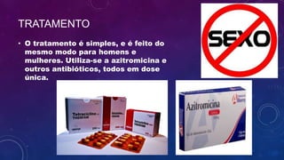 TRATAMENTO
• O tratamento é simples, e é feito do
mesmo modo para homens e
mulheres. Utiliza-se a azitromicina e
outros antibióticos, todos em dose
única.
 